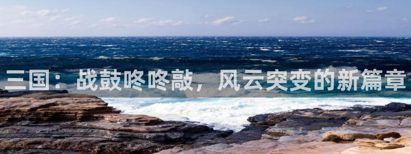 鼎点娱乐平台官网客服电话：三国：战鼓咚咚敲，风云突变的新篇章