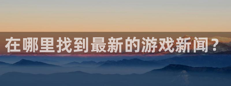 鼎点娱乐是什么：在哪里找到最新的游戏新闻？
