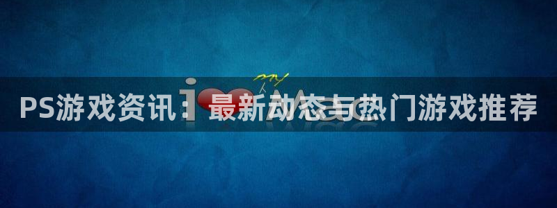 鼎点娱乐平台注册：PS游戏资讯：最新动态与热门游戏推荐