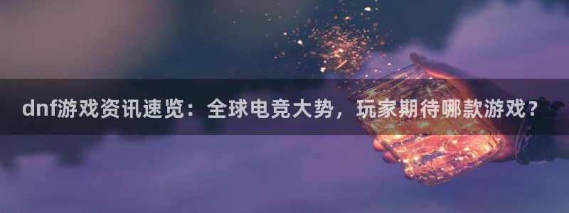 鼎点娱乐娱乐是真的吗：dnf游戏资讯速览：全球电竞大势，玩家