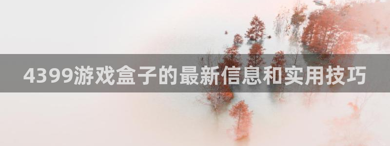 鼎点娱乐注册地址：4399游戏盒子的最新信息和实用技巧