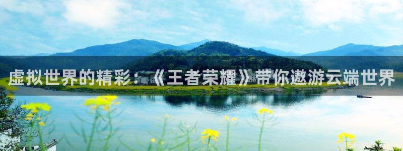 鼎点娱乐平台官方网站：虚拟世界的精彩：《王者荣耀》带你遨游云