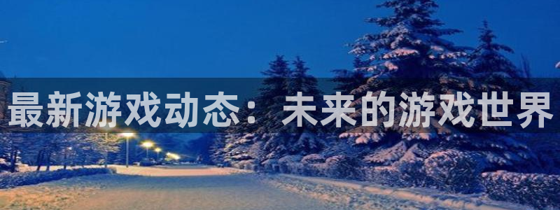 鼎点娱乐主管：最新游戏动态：未来的游戏世界