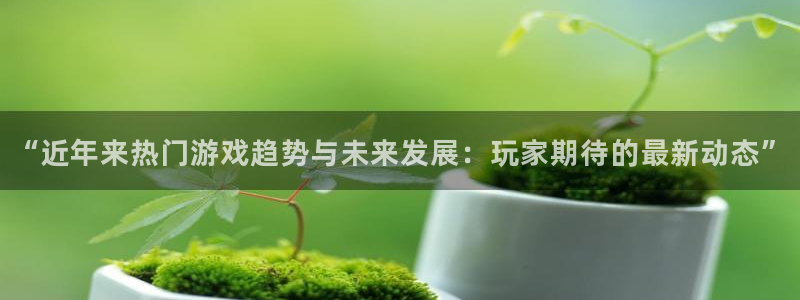 鼎点娱乐官方APP下载：“近年来热门游戏趋势与未来发展：玩家
