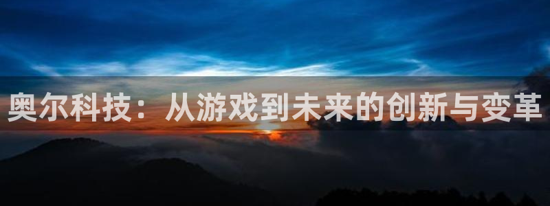 鼎点娱乐开户测速：奥尔科技：从游戏到未来的创新与变革