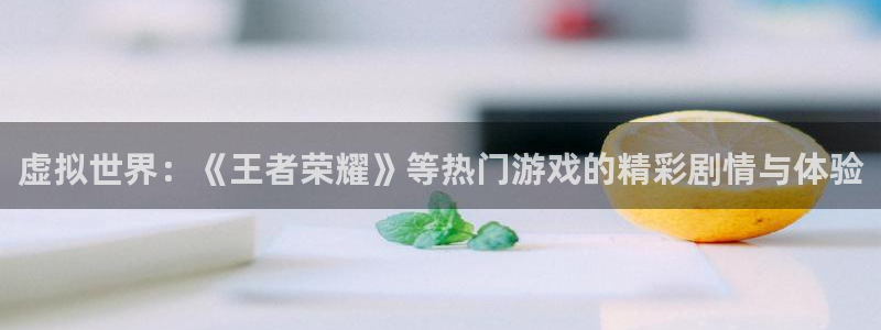 鼎点娱乐4主管：虚拟世界：《王者荣耀》等热门游戏的精彩剧情与